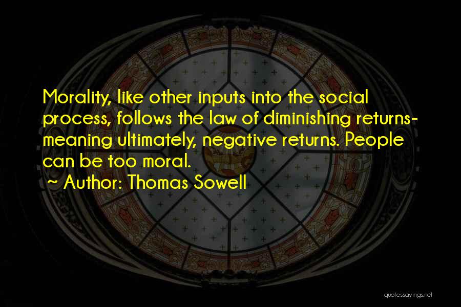 Thomas Sowell Quotes: Morality, Like Other Inputs Into The Social Process, Follows The Law Of Diminishing Returns- Meaning Ultimately, Negative Returns. People Can