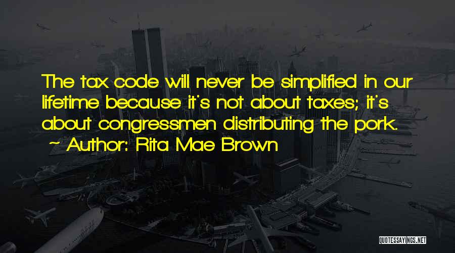 Rita Mae Brown Quotes: The Tax Code Will Never Be Simplified In Our Lifetime Because It's Not About Taxes; It's About Congressmen Distributing The