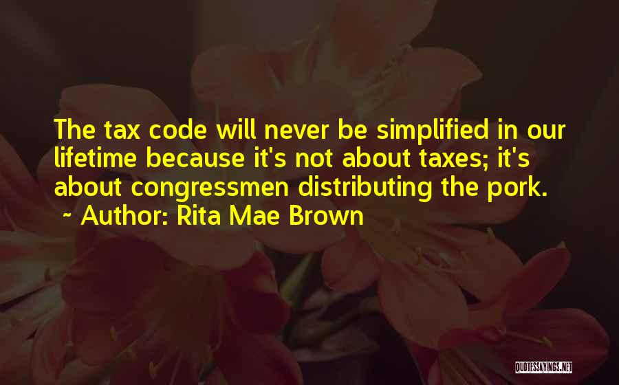 Rita Mae Brown Quotes: The Tax Code Will Never Be Simplified In Our Lifetime Because It's Not About Taxes; It's About Congressmen Distributing The