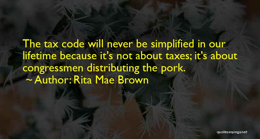 Rita Mae Brown Quotes: The Tax Code Will Never Be Simplified In Our Lifetime Because It's Not About Taxes; It's About Congressmen Distributing The