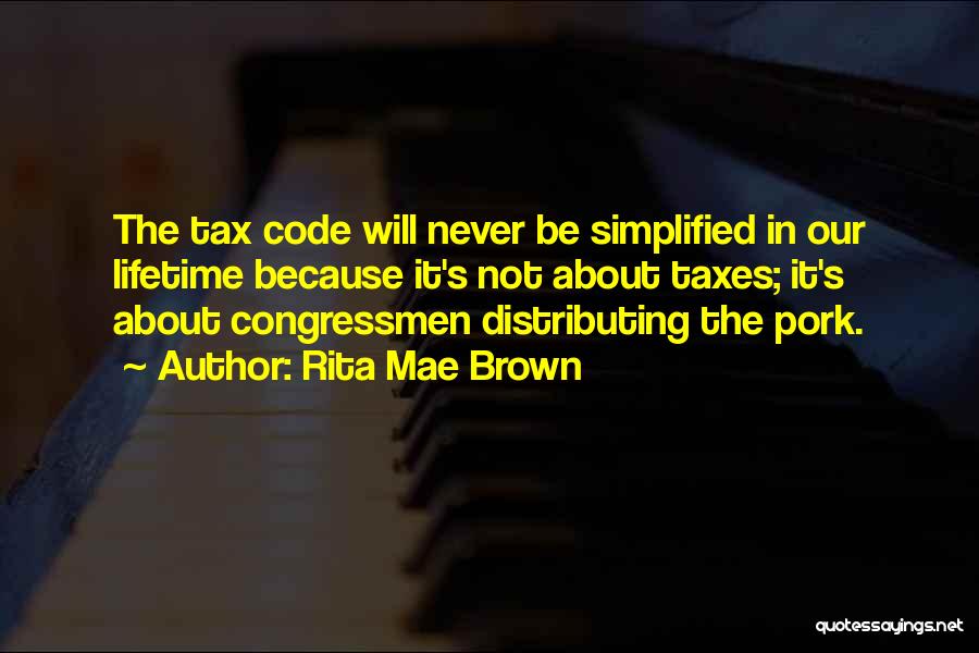 Rita Mae Brown Quotes: The Tax Code Will Never Be Simplified In Our Lifetime Because It's Not About Taxes; It's About Congressmen Distributing The