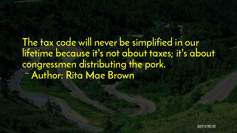 Rita Mae Brown Quotes: The Tax Code Will Never Be Simplified In Our Lifetime Because It's Not About Taxes; It's About Congressmen Distributing The