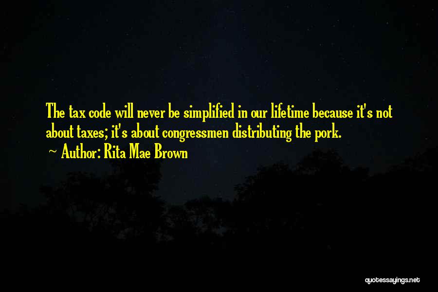 Rita Mae Brown Quotes: The Tax Code Will Never Be Simplified In Our Lifetime Because It's Not About Taxes; It's About Congressmen Distributing The