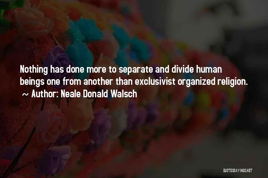 Neale Donald Walsch Quotes: Nothing Has Done More To Separate And Divide Human Beings One From Another Than Exclusivist Organized Religion.