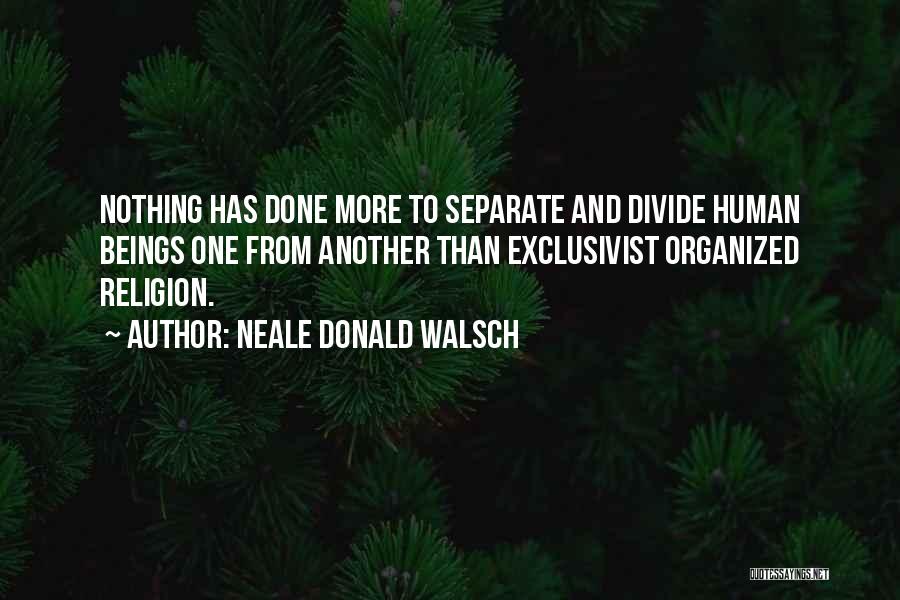 Neale Donald Walsch Quotes: Nothing Has Done More To Separate And Divide Human Beings One From Another Than Exclusivist Organized Religion.