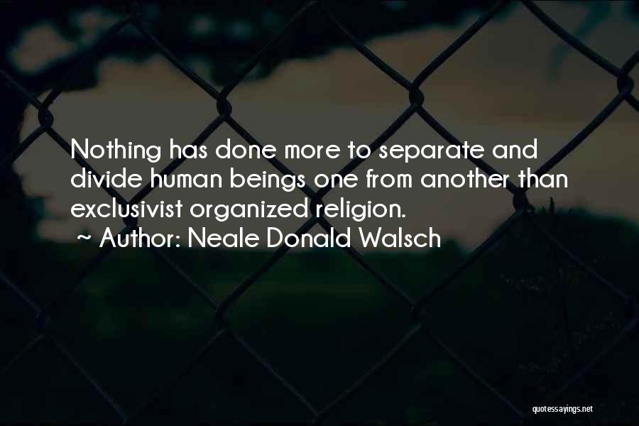 Neale Donald Walsch Quotes: Nothing Has Done More To Separate And Divide Human Beings One From Another Than Exclusivist Organized Religion.