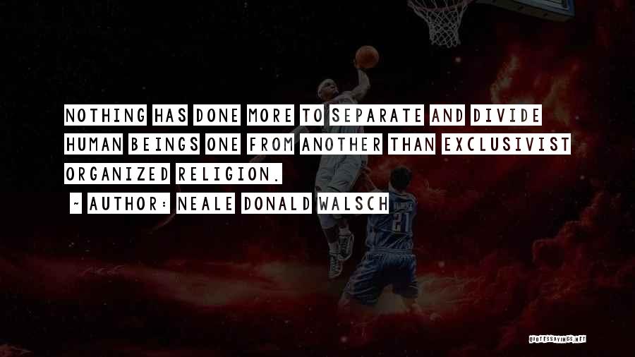 Neale Donald Walsch Quotes: Nothing Has Done More To Separate And Divide Human Beings One From Another Than Exclusivist Organized Religion.