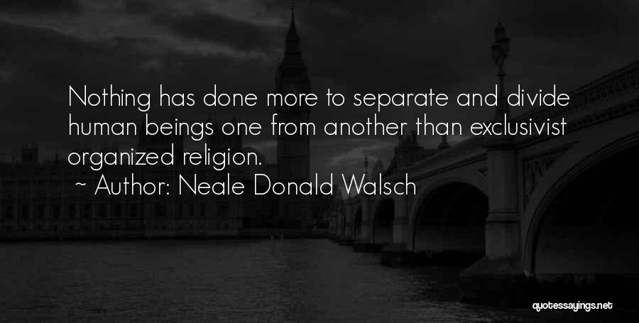 Neale Donald Walsch Quotes: Nothing Has Done More To Separate And Divide Human Beings One From Another Than Exclusivist Organized Religion.