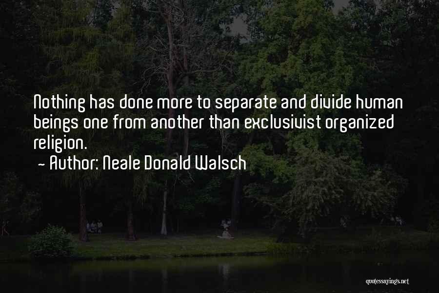 Neale Donald Walsch Quotes: Nothing Has Done More To Separate And Divide Human Beings One From Another Than Exclusivist Organized Religion.