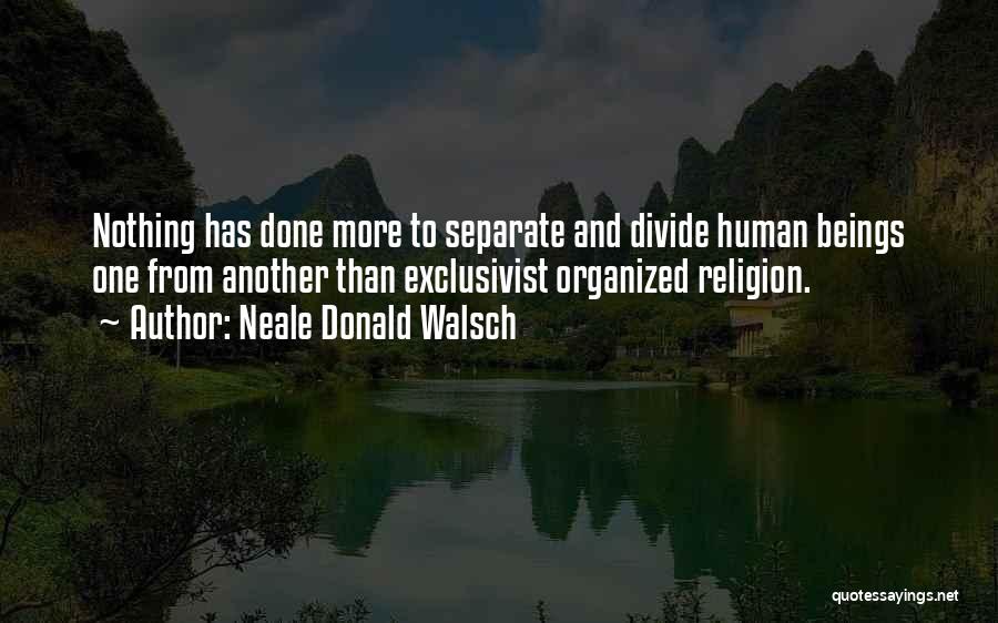 Neale Donald Walsch Quotes: Nothing Has Done More To Separate And Divide Human Beings One From Another Than Exclusivist Organized Religion.