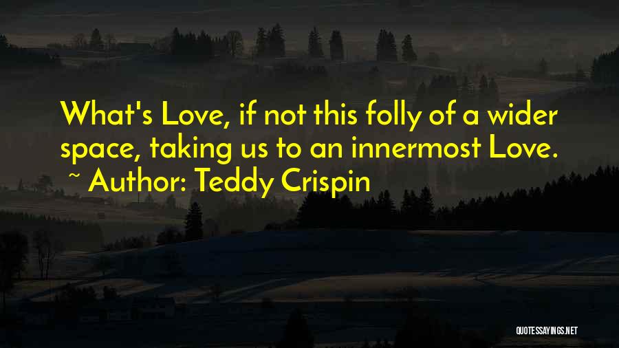 Teddy Crispin Quotes: What's Love, If Not This Folly Of A Wider Space, Taking Us To An Innermost Love.