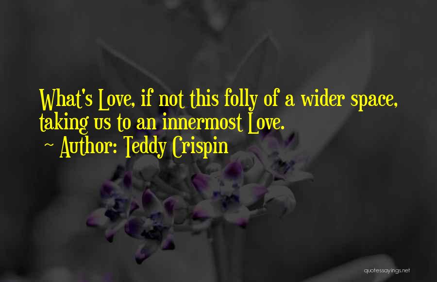 Teddy Crispin Quotes: What's Love, If Not This Folly Of A Wider Space, Taking Us To An Innermost Love.