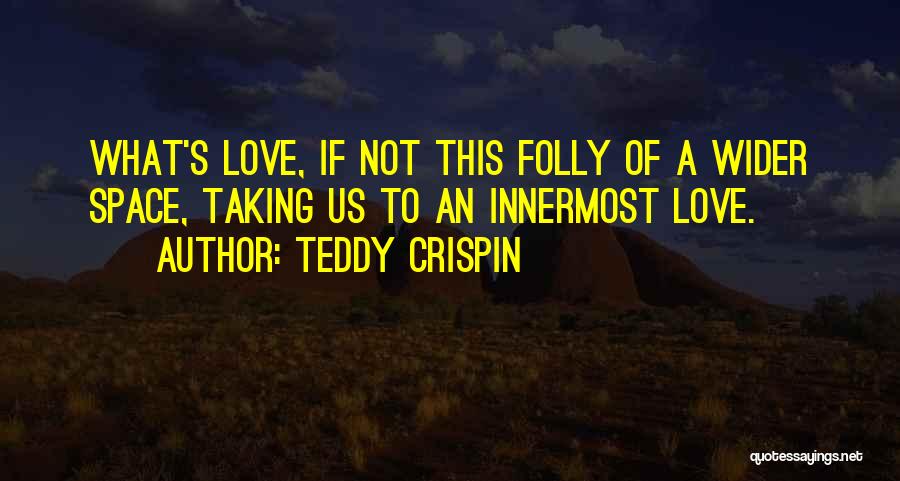 Teddy Crispin Quotes: What's Love, If Not This Folly Of A Wider Space, Taking Us To An Innermost Love.