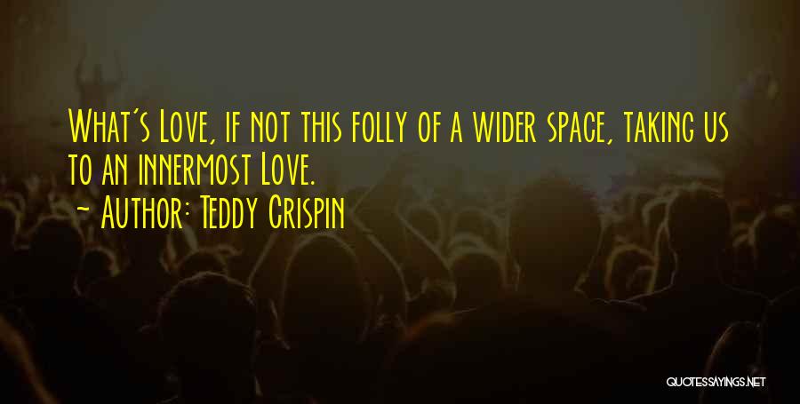 Teddy Crispin Quotes: What's Love, If Not This Folly Of A Wider Space, Taking Us To An Innermost Love.