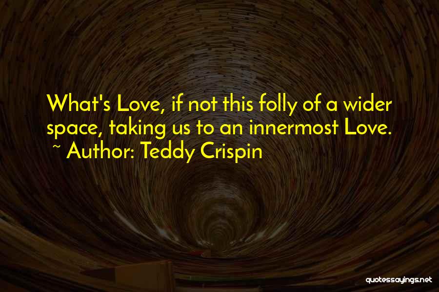 Teddy Crispin Quotes: What's Love, If Not This Folly Of A Wider Space, Taking Us To An Innermost Love.