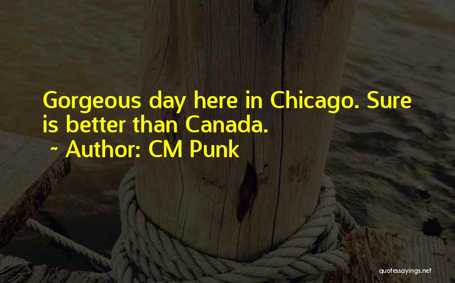 CM Punk Quotes: Gorgeous Day Here In Chicago. Sure Is Better Than Canada.