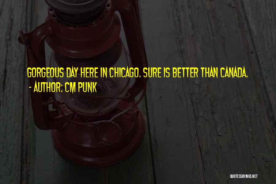 CM Punk Quotes: Gorgeous Day Here In Chicago. Sure Is Better Than Canada.