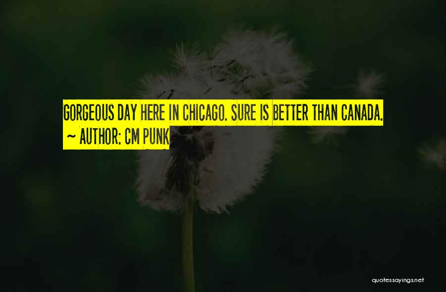 CM Punk Quotes: Gorgeous Day Here In Chicago. Sure Is Better Than Canada.