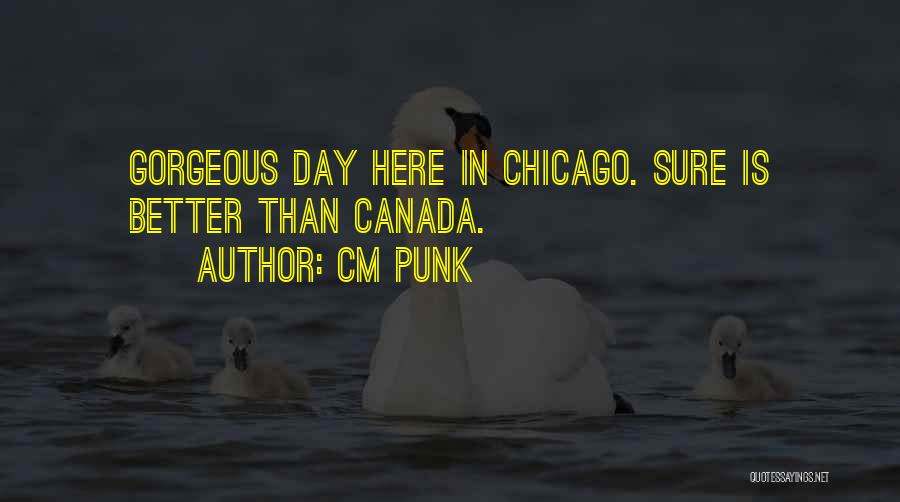 CM Punk Quotes: Gorgeous Day Here In Chicago. Sure Is Better Than Canada.