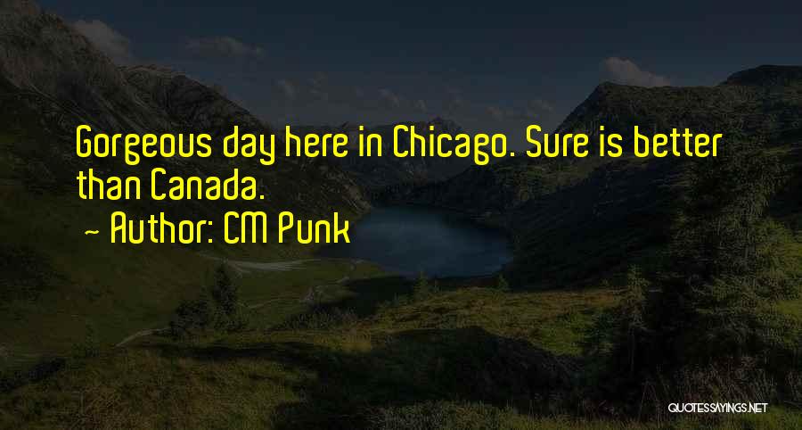 CM Punk Quotes: Gorgeous Day Here In Chicago. Sure Is Better Than Canada.