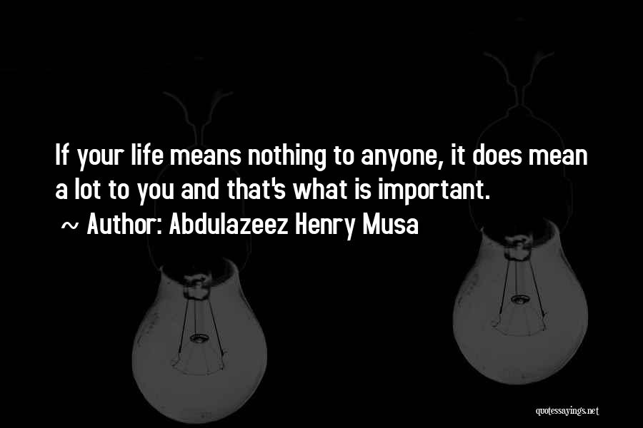 Abdulazeez Henry Musa Quotes: If Your Life Means Nothing To Anyone, It Does Mean A Lot To You And That's What Is Important.