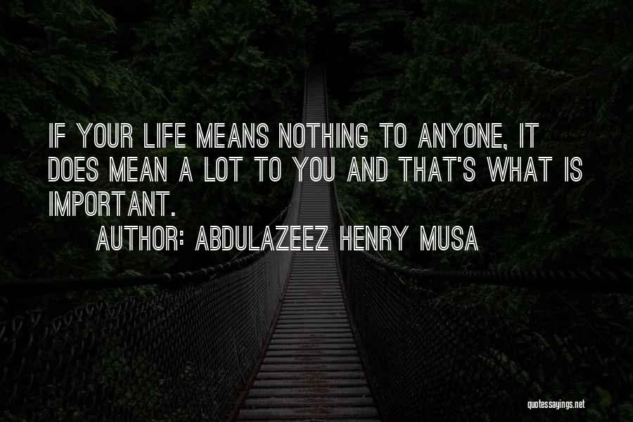 Abdulazeez Henry Musa Quotes: If Your Life Means Nothing To Anyone, It Does Mean A Lot To You And That's What Is Important.