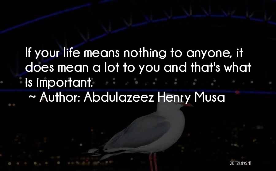 Abdulazeez Henry Musa Quotes: If Your Life Means Nothing To Anyone, It Does Mean A Lot To You And That's What Is Important.