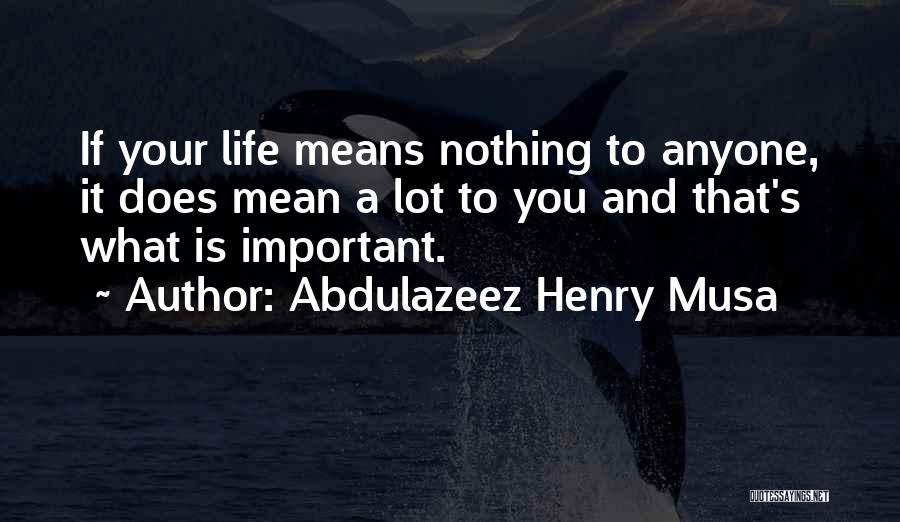 Abdulazeez Henry Musa Quotes: If Your Life Means Nothing To Anyone, It Does Mean A Lot To You And That's What Is Important.
