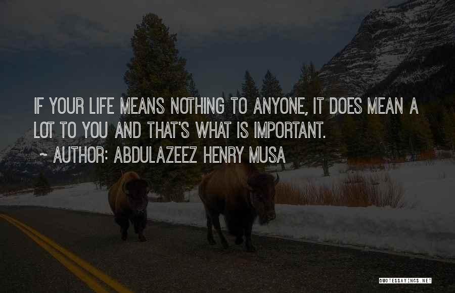 Abdulazeez Henry Musa Quotes: If Your Life Means Nothing To Anyone, It Does Mean A Lot To You And That's What Is Important.