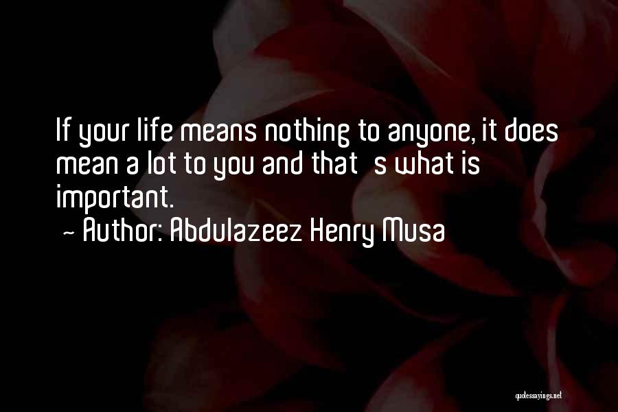 Abdulazeez Henry Musa Quotes: If Your Life Means Nothing To Anyone, It Does Mean A Lot To You And That's What Is Important.