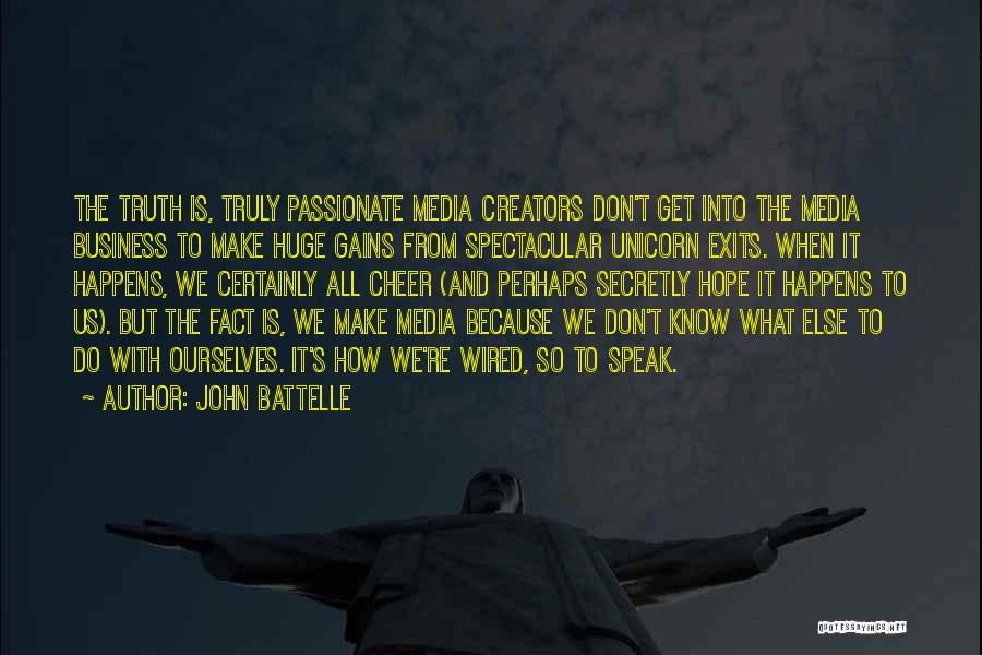 John Battelle Quotes: The Truth Is, Truly Passionate Media Creators Don't Get Into The Media Business To Make Huge Gains From Spectacular Unicorn