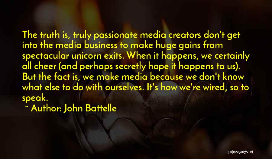 John Battelle Quotes: The Truth Is, Truly Passionate Media Creators Don't Get Into The Media Business To Make Huge Gains From Spectacular Unicorn