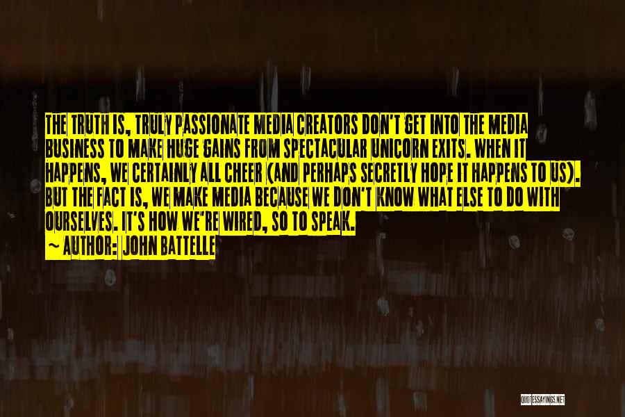 John Battelle Quotes: The Truth Is, Truly Passionate Media Creators Don't Get Into The Media Business To Make Huge Gains From Spectacular Unicorn