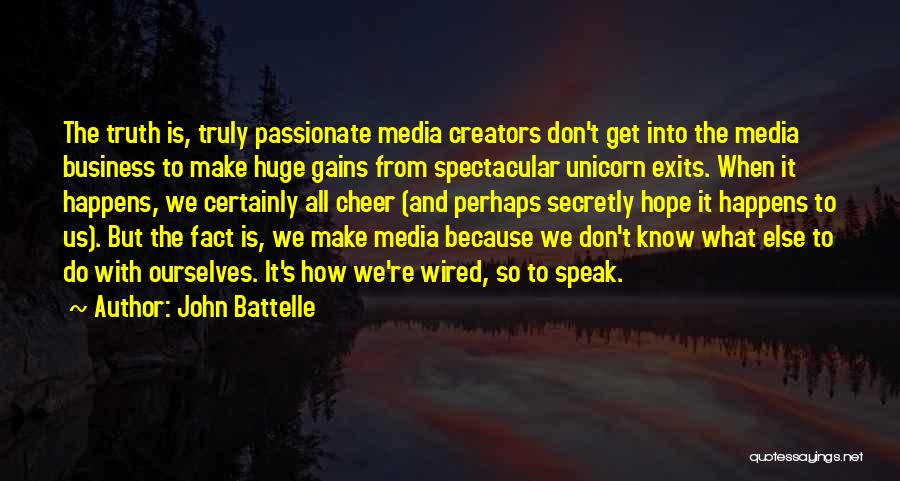 John Battelle Quotes: The Truth Is, Truly Passionate Media Creators Don't Get Into The Media Business To Make Huge Gains From Spectacular Unicorn