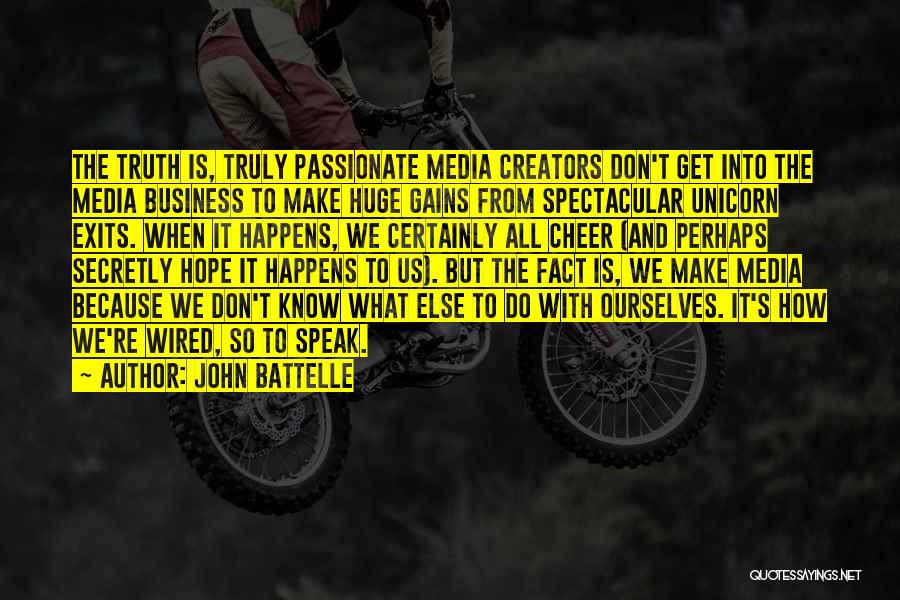 John Battelle Quotes: The Truth Is, Truly Passionate Media Creators Don't Get Into The Media Business To Make Huge Gains From Spectacular Unicorn