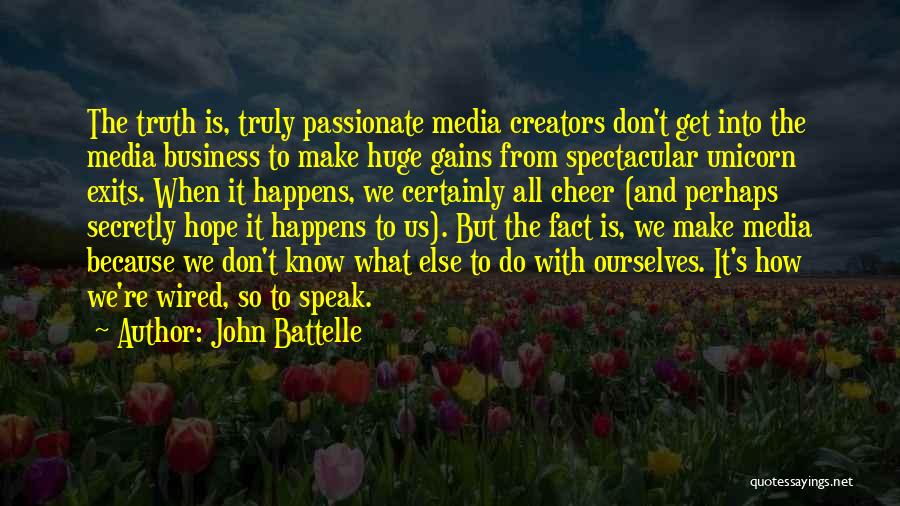 John Battelle Quotes: The Truth Is, Truly Passionate Media Creators Don't Get Into The Media Business To Make Huge Gains From Spectacular Unicorn