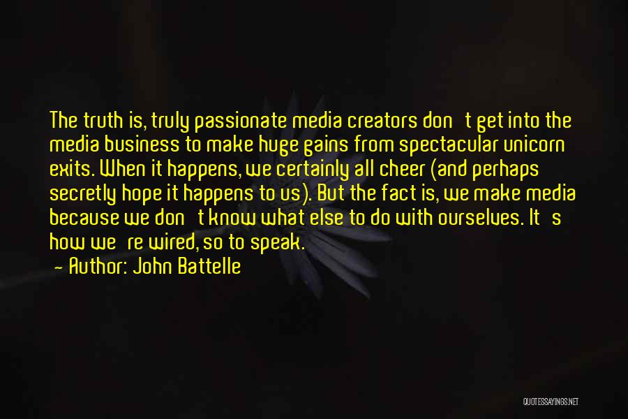 John Battelle Quotes: The Truth Is, Truly Passionate Media Creators Don't Get Into The Media Business To Make Huge Gains From Spectacular Unicorn