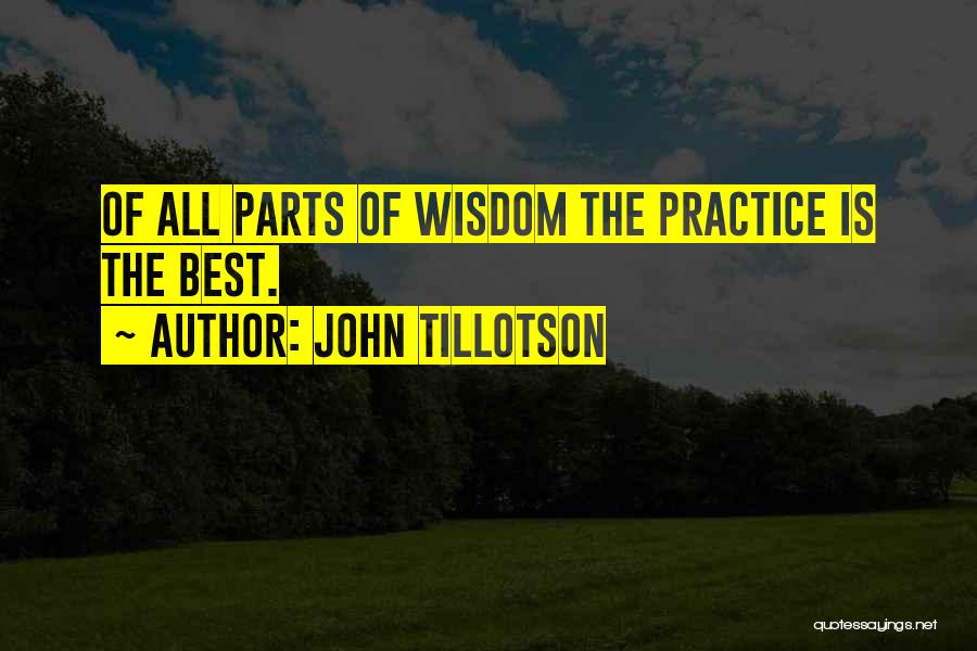 John Tillotson Quotes: Of All Parts Of Wisdom The Practice Is The Best.