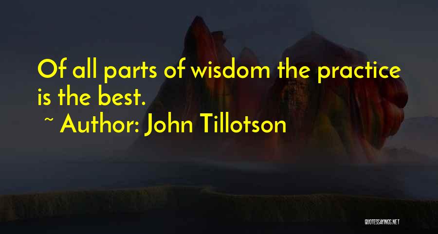 John Tillotson Quotes: Of All Parts Of Wisdom The Practice Is The Best.