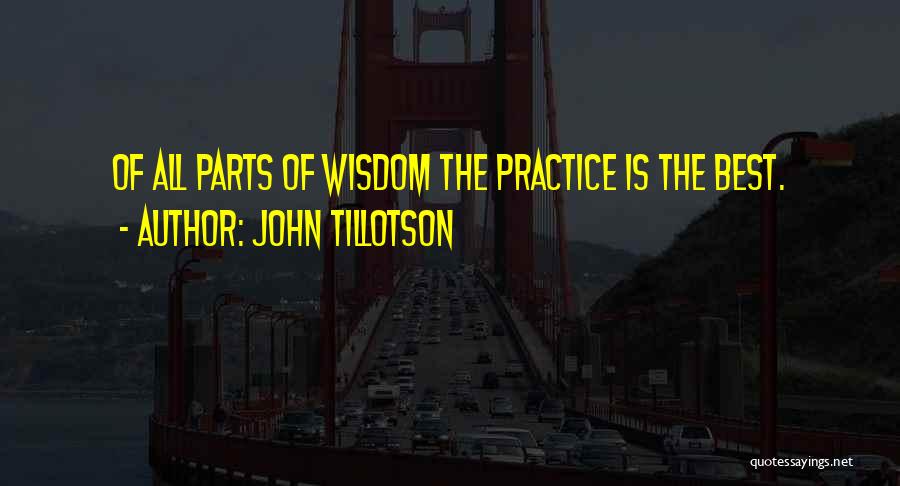 John Tillotson Quotes: Of All Parts Of Wisdom The Practice Is The Best.