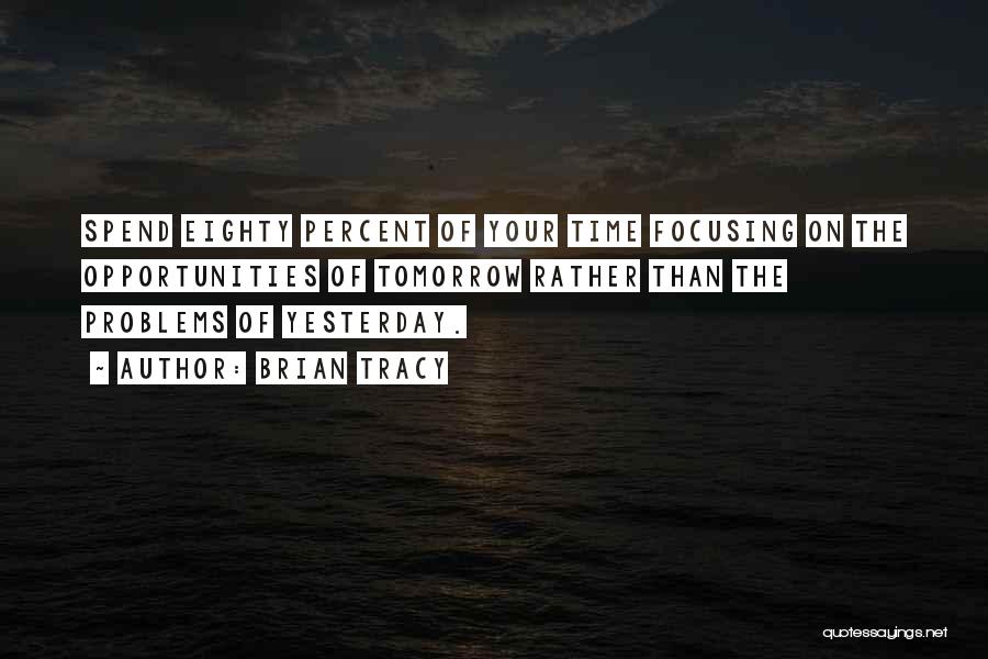 Brian Tracy Quotes: Spend Eighty Percent Of Your Time Focusing On The Opportunities Of Tomorrow Rather Than The Problems Of Yesterday.