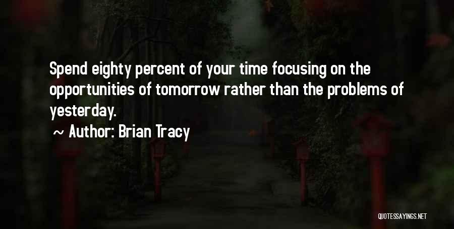 Brian Tracy Quotes: Spend Eighty Percent Of Your Time Focusing On The Opportunities Of Tomorrow Rather Than The Problems Of Yesterday.