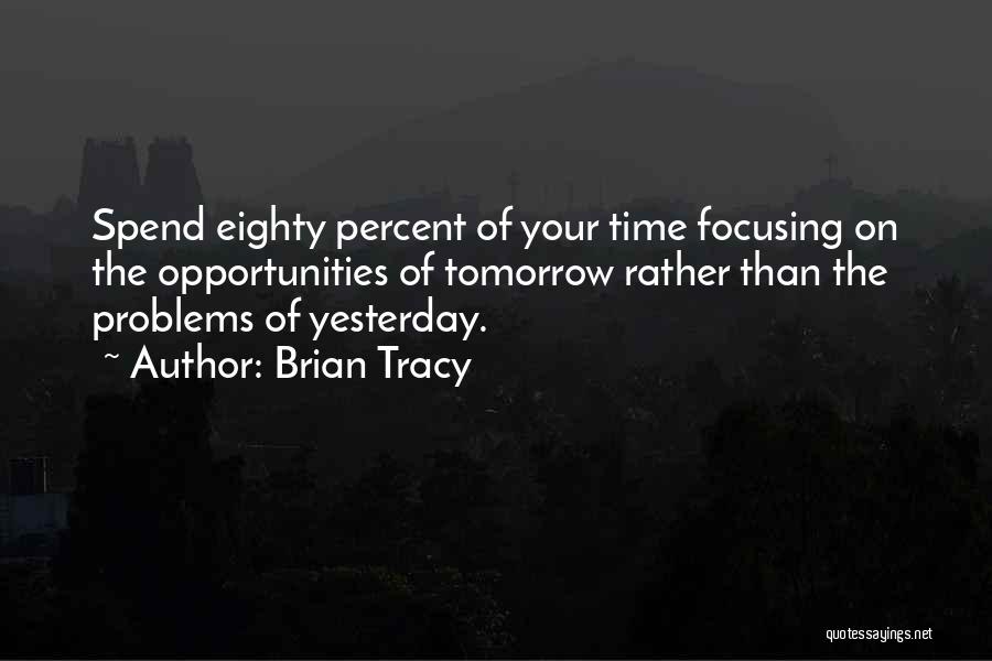 Brian Tracy Quotes: Spend Eighty Percent Of Your Time Focusing On The Opportunities Of Tomorrow Rather Than The Problems Of Yesterday.