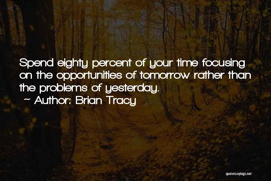 Brian Tracy Quotes: Spend Eighty Percent Of Your Time Focusing On The Opportunities Of Tomorrow Rather Than The Problems Of Yesterday.