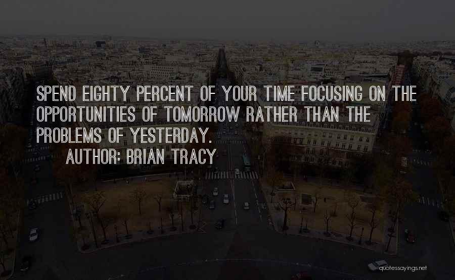 Brian Tracy Quotes: Spend Eighty Percent Of Your Time Focusing On The Opportunities Of Tomorrow Rather Than The Problems Of Yesterday.