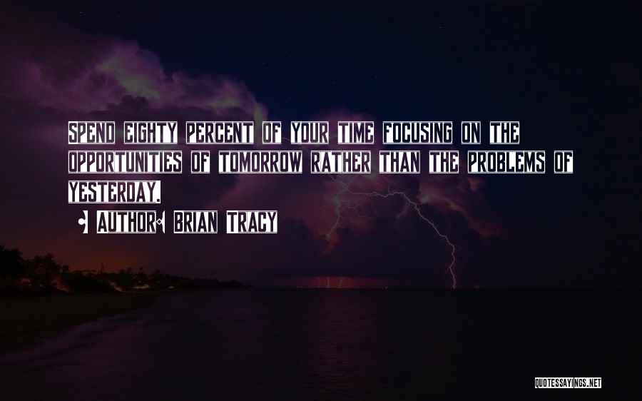 Brian Tracy Quotes: Spend Eighty Percent Of Your Time Focusing On The Opportunities Of Tomorrow Rather Than The Problems Of Yesterday.