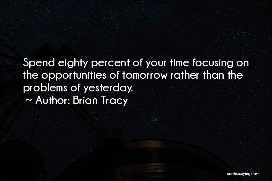 Brian Tracy Quotes: Spend Eighty Percent Of Your Time Focusing On The Opportunities Of Tomorrow Rather Than The Problems Of Yesterday.