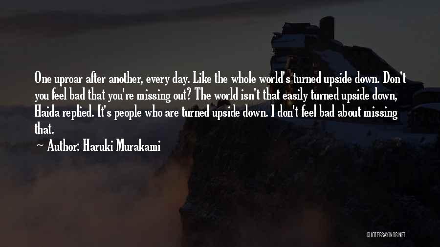 Haruki Murakami Quotes: One Uproar After Another, Every Day. Like The Whole World's Turned Upside Down. Don't You Feel Bad That You're Missing