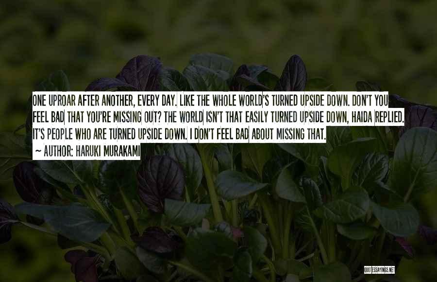 Haruki Murakami Quotes: One Uproar After Another, Every Day. Like The Whole World's Turned Upside Down. Don't You Feel Bad That You're Missing