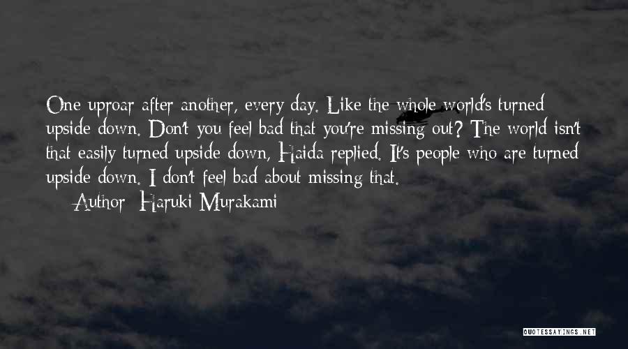 Haruki Murakami Quotes: One Uproar After Another, Every Day. Like The Whole World's Turned Upside Down. Don't You Feel Bad That You're Missing